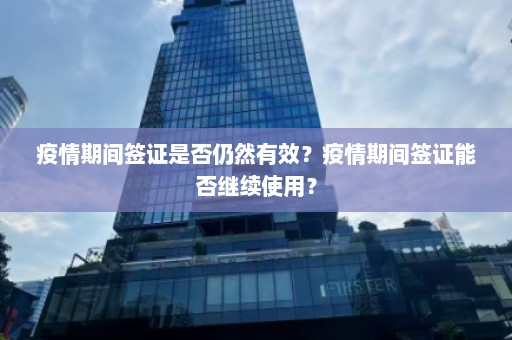 疫情期间签证是否仍然有效？疫情期间签证能否继续使用？