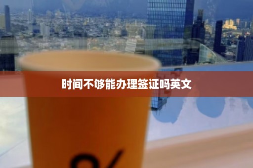 时间不够能办理签证吗英文