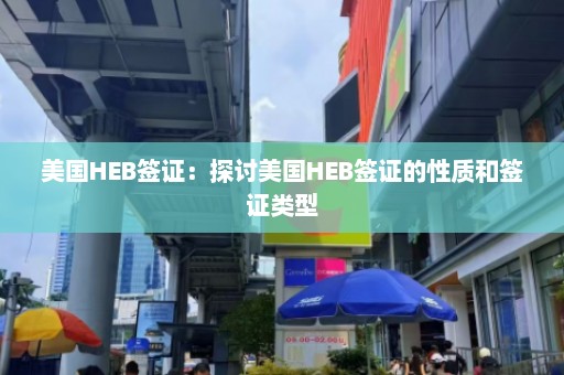 美国HEB签证：探讨美国HEB签证的性质和签证类型