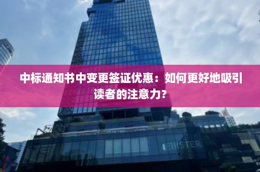 中标通知书中变更签证优惠：如何更好地吸引读者的注意力？