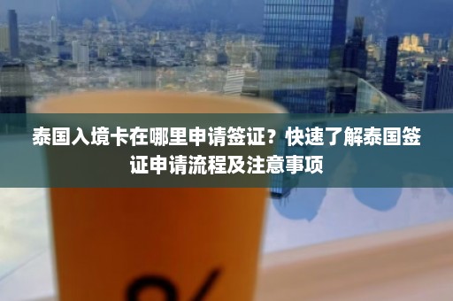 泰国入境卡在哪里申请签证？快速了解泰国签证申请流程及注意事项