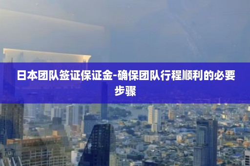 日本团队签证保证金-确保团队行程顺利的必要步骤