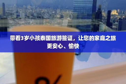 带着3岁小孩泰国旅游签证，让您的家庭之旅更安心、愉快