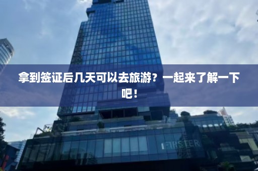 拿到签证后几天可以去旅游？一起来了解一下吧！