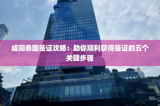 咸阳泰国签证攻略：助你顺利获得签证的五个关键步骤