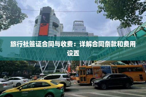 旅行社签证合同与收费：详解合同条款和费用设置