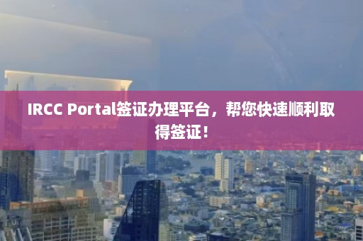 IRCC Portal签证办理平台，帮您快速顺利取得签证！