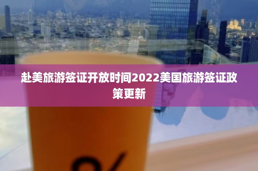 赴美旅游签证开放时间2022美国旅游签证政策更新