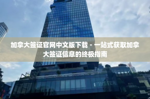 加拿大签证官网中文版下载 - 一站式获取加拿大签证信息的终极指南