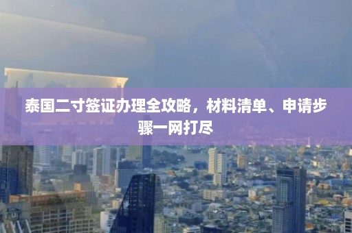 泰国二寸签证办理全攻略，材料清单、申请步骤一网打尽