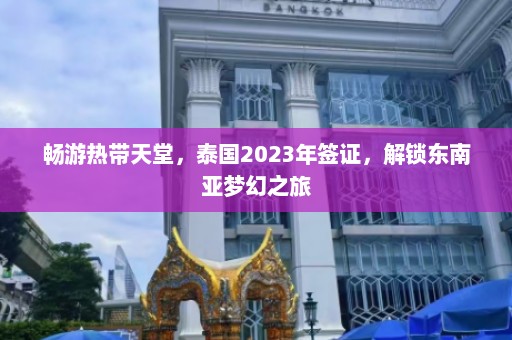 畅游热带天堂，泰国2023年签证，解锁东南亚梦幻之旅