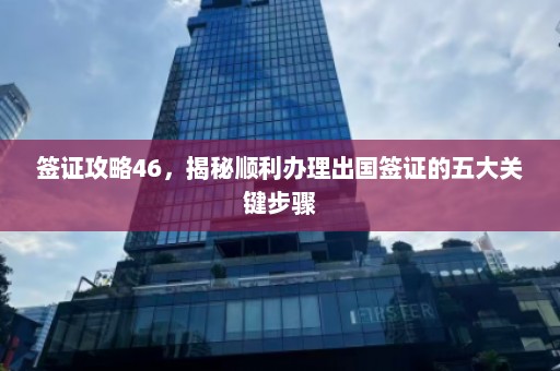 签证攻略46，揭秘顺利办理出国签证的五大关键步骤