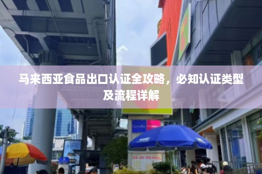 马来西亚食品出口认证全攻略，必知认证类型及流程详解