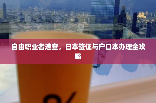 自由职业者速查，日本签证与户口本办理全攻略