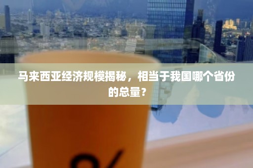 马来西亚经济规模揭秘，相当于我国哪个省份的总量？