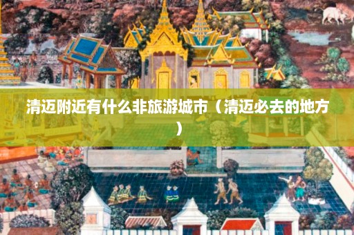 清迈附近有什么非旅游城市（清迈必去的地方）  第1张