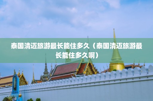 泰国清迈旅游最长能住多久（泰国清迈旅游最长能住多久啊）  第1张