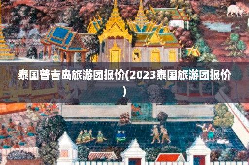 泰国普吉岛旅游团报价(2023泰国旅游团报价)  第1张