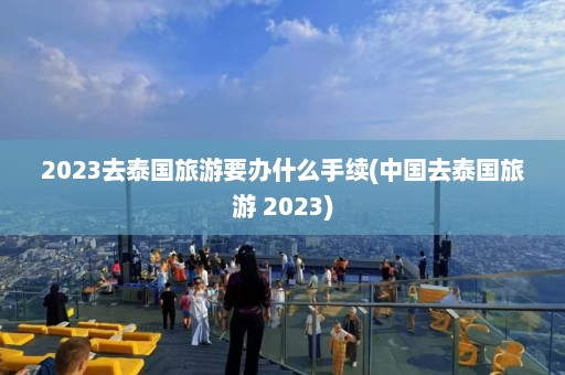 2023去泰国旅游要办什么手续(中国去泰国旅游 2023)  第1张