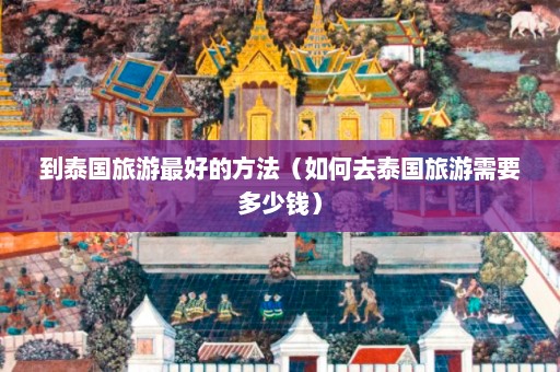 到泰国旅游最好的方法（如何去泰国旅游需要多少钱）  第1张