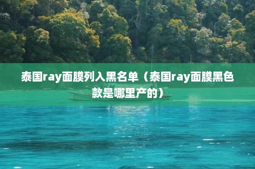 泰国ray面膜列入黑名单（泰国ray面膜黑色款是哪里产的）