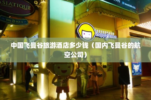 中国飞曼谷旅游酒店多少钱（国内飞曼谷的航空公司）  第1张