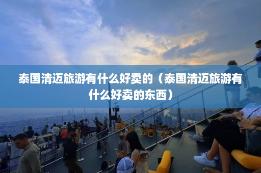 泰国清迈旅游有什么好卖的（泰国清迈旅游有什么好卖的东西）  第1张