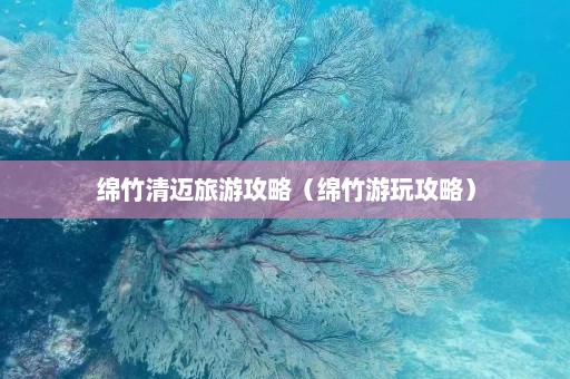 绵竹清迈旅游攻略（绵竹游玩攻略）