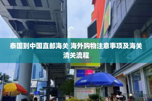 泰国到中国直邮海关 海外购物注意事项及海关清关流程  第1张