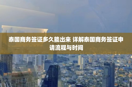 泰国商务签证多久能出来 详解泰国商务签证申请流程与时间  第1张