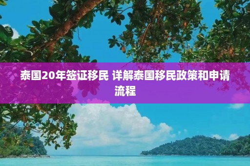 泰国20年签证移民 详解泰国移民政策和申请流程