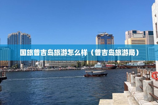 国旅普吉岛旅游怎么样（普吉岛旅游局）  第1张