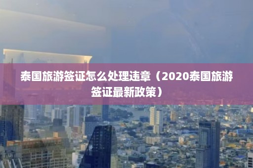 泰国旅游签证怎么处理违章（2020泰国旅游签证最新政策）  第1张