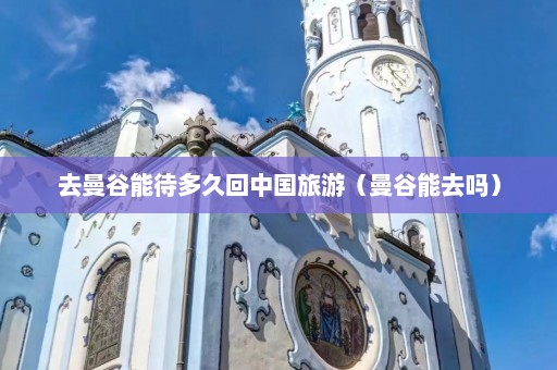 去曼谷能待多久回中国旅游（曼谷能去吗）