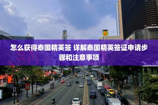 怎么获得泰国精英签 详解泰国精英签证申请步骤和注意事项  第1张