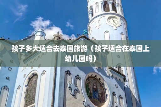 孩子多大适合去泰国旅游（孩子适合在泰国上幼儿园吗）