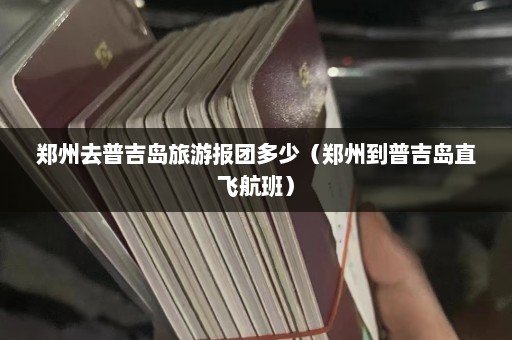 郑州去普吉岛旅游报团多少（郑州到普吉岛直飞航班）  第1张