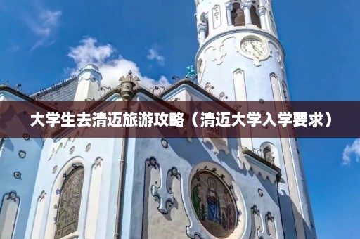 大学生去清迈旅游攻略（清迈大学入学要求）