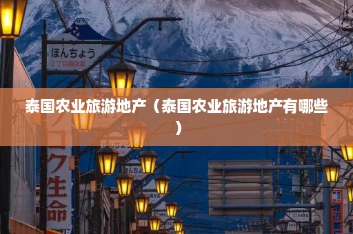 泰国农业旅游地产（泰国农业旅游地产有哪些）