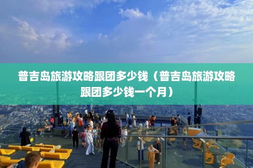 普吉岛旅游攻略跟团多少钱（普吉岛旅游攻略跟团多少钱一个月）  第1张