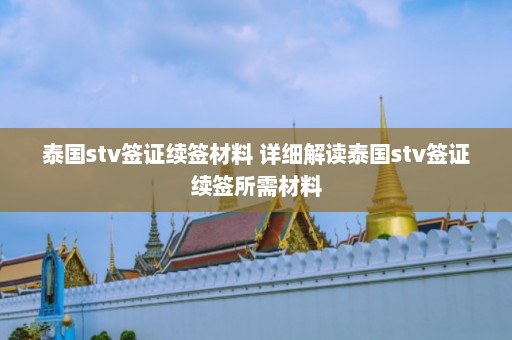 泰国stv签证续签材料 详细解读泰国stv签证续签所需材料  第1张