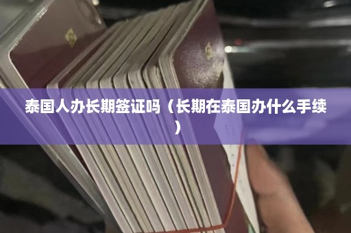 泰国人办长期签证吗（长期在泰国办什么手续）  第1张