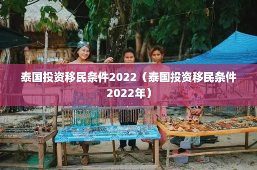 泰国投资移民条件2022（泰国投资移民条件2022年）