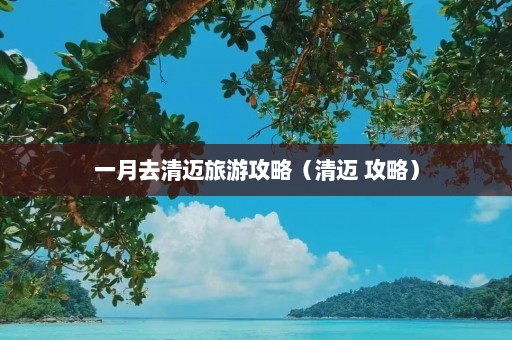 一月去清迈旅游攻略（清迈 攻略）