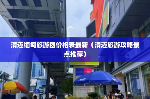 清迈缅甸旅游团价格表最新（清迈旅游攻略景点推荐）  第1张