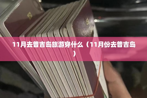 11月去普吉岛旅游穿什么（11月份去普吉岛）  第1张