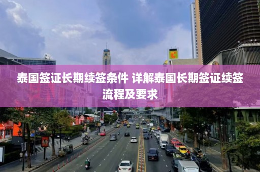 泰国签证长期续签条件 详解泰国长期签证续签流程及要求  第1张