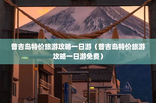 普吉岛特价旅游攻略一日游（普吉岛特价旅游攻略一日游免费）