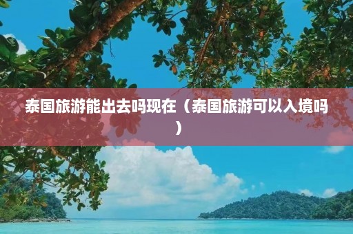 泰国旅游能出去吗现在（泰国旅游可以入境吗）