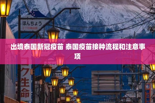 出境泰国新冠疫苗 泰国疫苗接种流程和注意事项